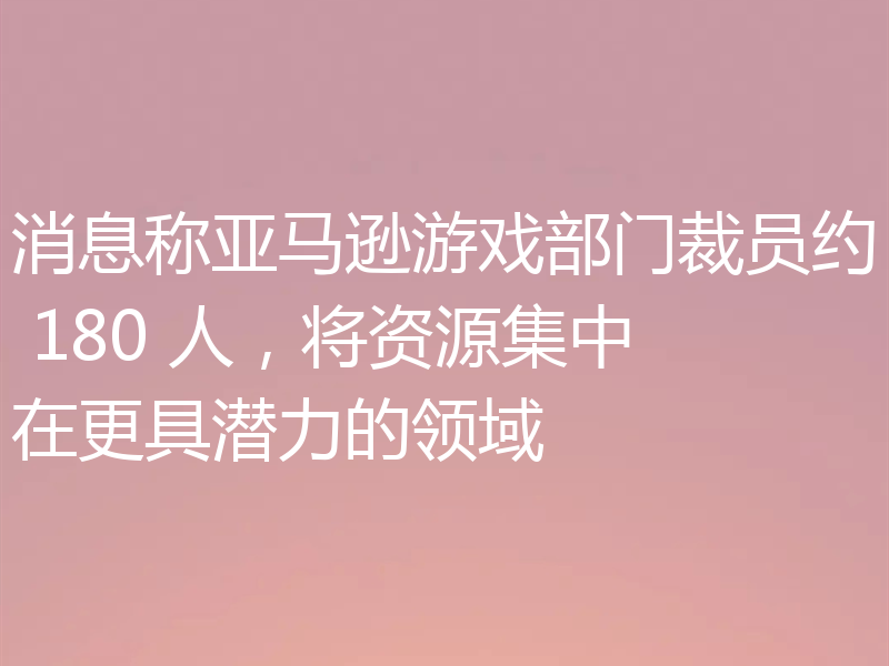 消息称亚马逊游戏部门裁员约 180 人,将资源集中在更具潜力的领域