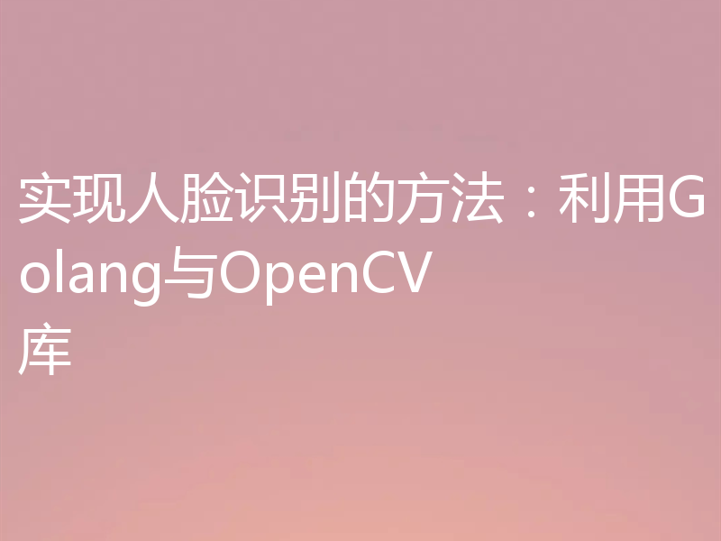 实现人脸识别的方法:利用Golang与OpenCV库