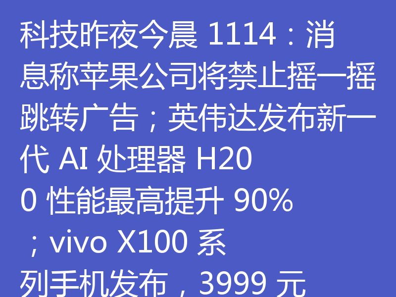 科技昨夜今晨 1114:消息称苹果公司将禁止摇一摇跳转广告;英伟达发布新一代 AI 处理器 H200 性能最高提升 90%;vivo X100 系列手机发布,3999 元起