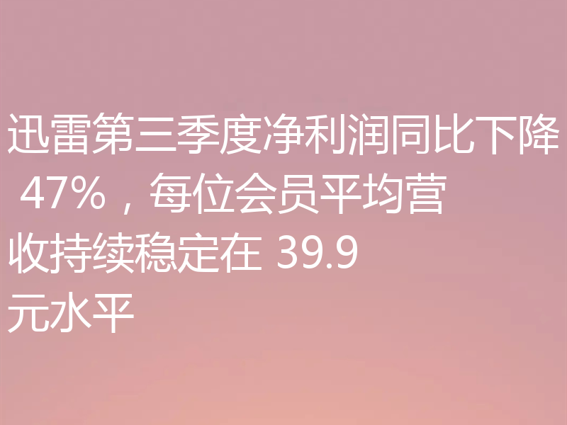 迅雷第三季度净利润同比下降 47%,每位会员平均营收持续稳定在 39.9 元水平