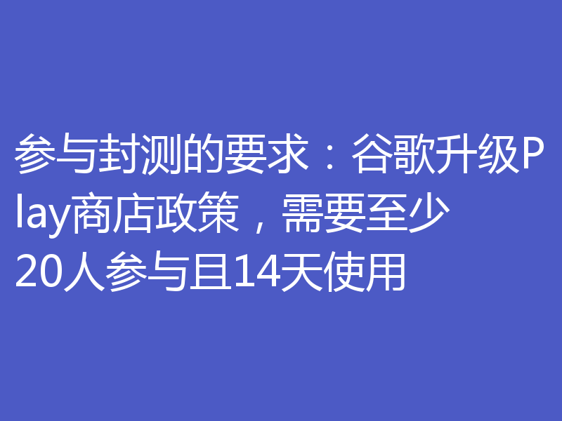 参与封测的要求:谷歌升级Play商店政策,需要至少20人参与且14天使用