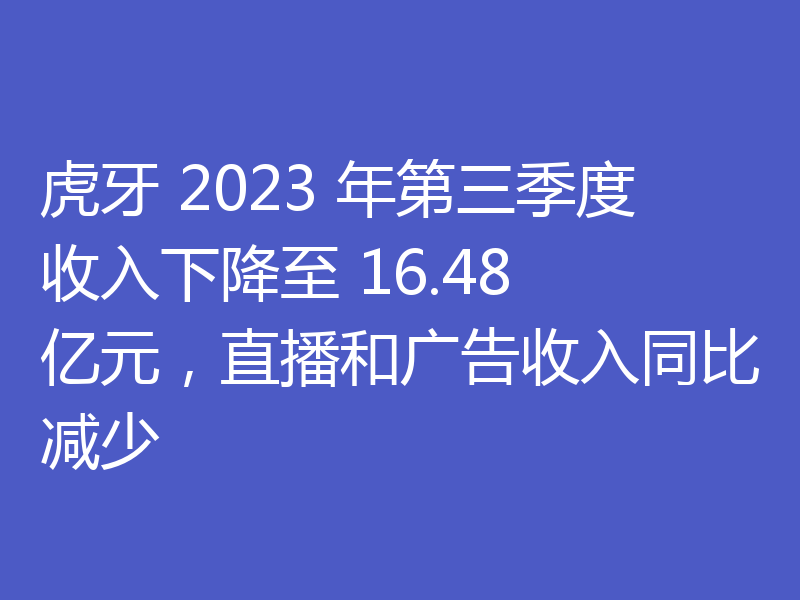 虎牙 2023 年第三季度收入下降至 16.48 亿元,直播和广告收入同比减少