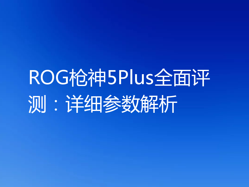 ROG枪神5Plus全面评测:详细参数解析