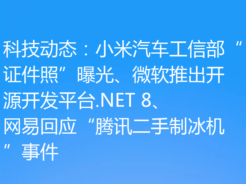 科技动态:小米汽车工信部“证件照”曝光、微软推出开源开发平台.NET 8、网易回应“腾讯二手制冰机”事件