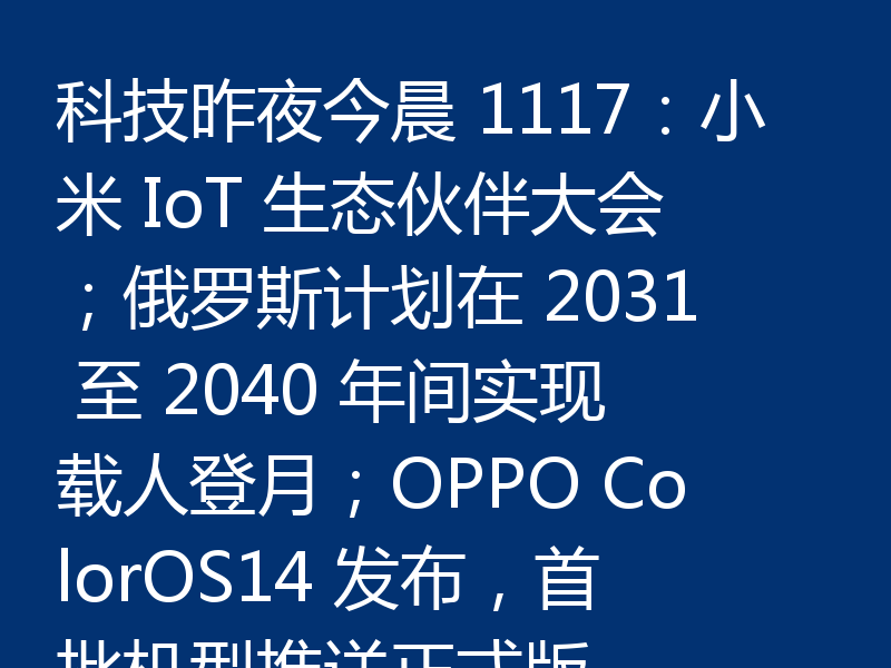 科技昨夜今晨 1117:小米 IoT 生态伙伴大会;俄罗斯计划在 2031 至 2040 年间实现载人登月;OPPO ColorOS14 发布,首批机型推送正式版