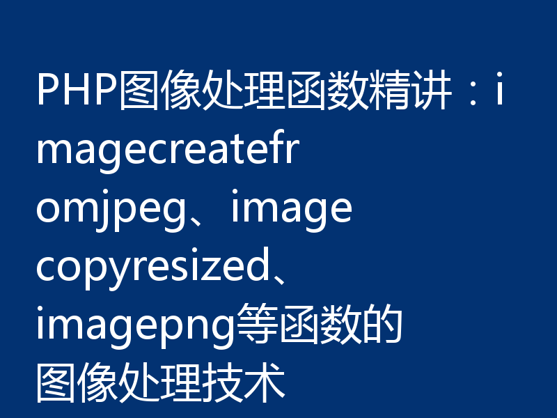 PHP图像处理函数精讲:imagecreatefromjpeg、imagecopyresized、imagepng等函数的图像处理技术