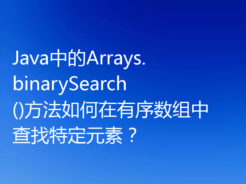 Java中的Arrays.binarySearch()方法如何在有序数组中查找特定元素?