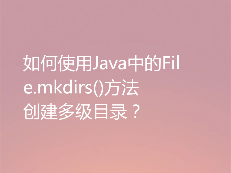 如何使用Java中的File.mkdirs()方法创建多级目录?