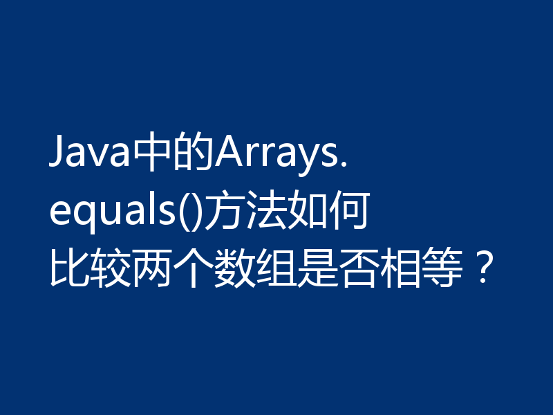 Java中的Arrays.equals()方法如何比较两个数组是否相等?