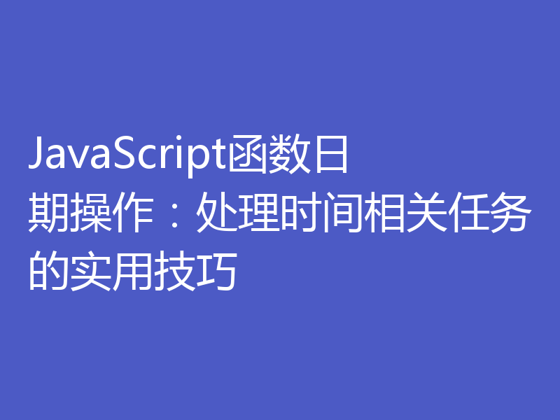 JavaScript函数日期操作:处理时间相关任务的实用技巧