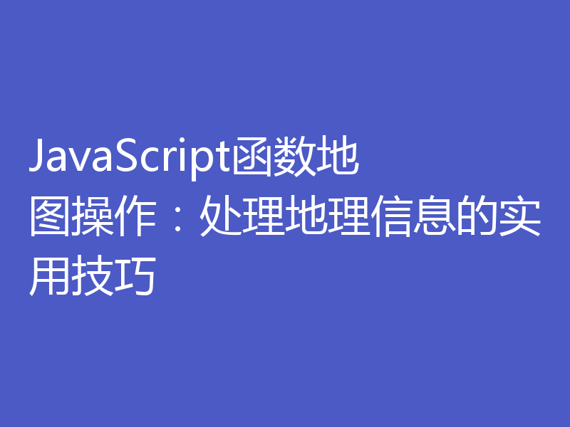 JavaScript函数地图操作:处理地理信息的实用技巧