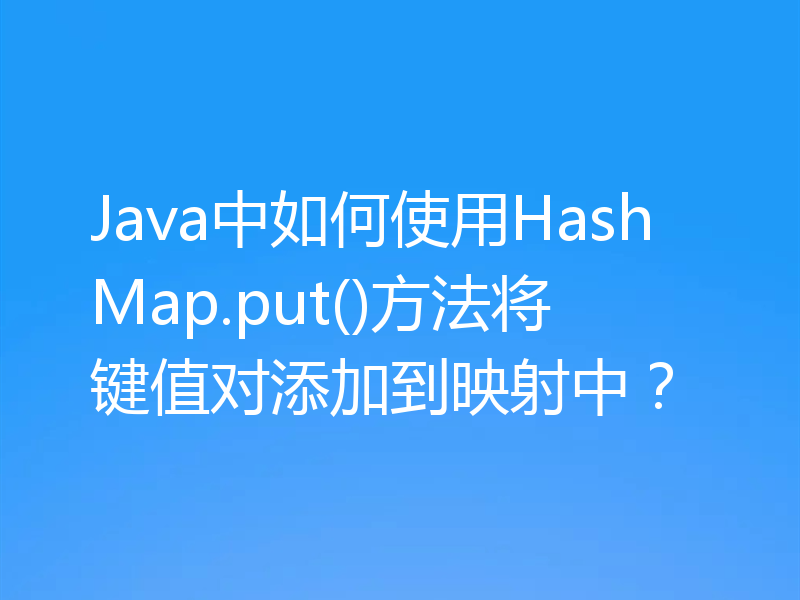 Java中如何使用HashMap.put()方法将键值对添加到映射中?