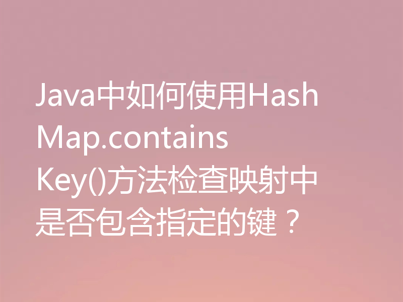 Java中如何使用HashMap.containsKey()方法检查映射中是否包含指定的键?