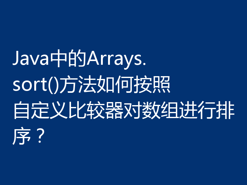 Java中的Arrays.sort()方法如何按照自定义比较器对数组进行排序?