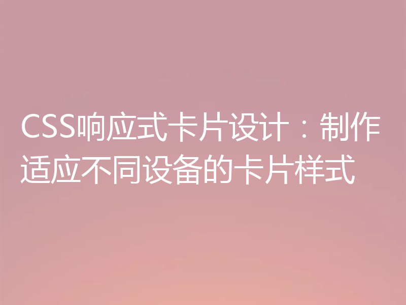 CSS响应式卡片设计:制作适应不同设备的卡片样式