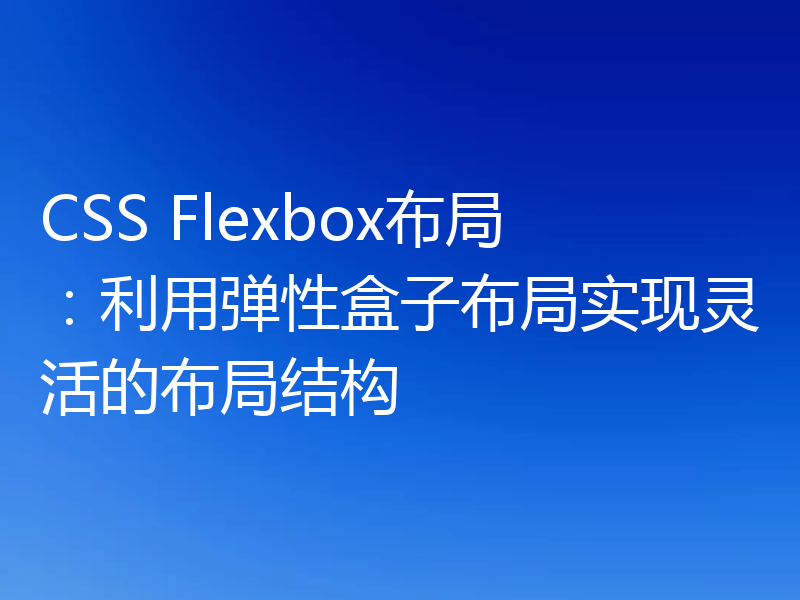 CSS Flexbox布局:利用弹性盒子布局实现灵活的布局结构