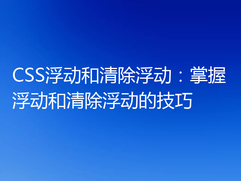 CSS浮动和清除浮动:掌握浮动和清除浮动的技巧