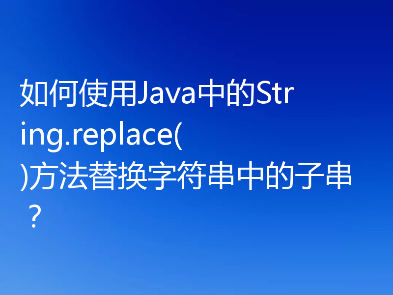如何使用Java中的String.replace()方法替换字符串中的子串?