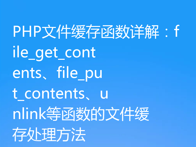 PHP文件缓存函数详解:file_get_contents、file_put_contents、unlink等函数的文件缓存处理方法