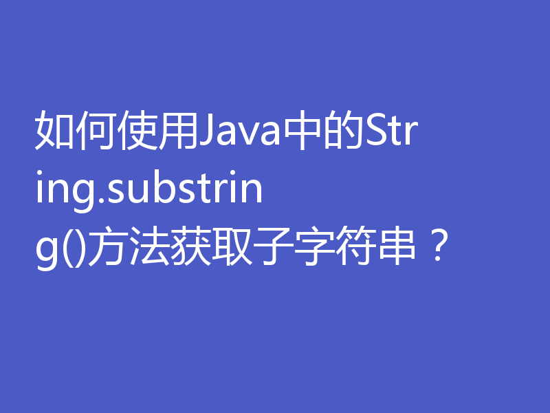 如何使用Java中的String.substring()方法获取子字符串?