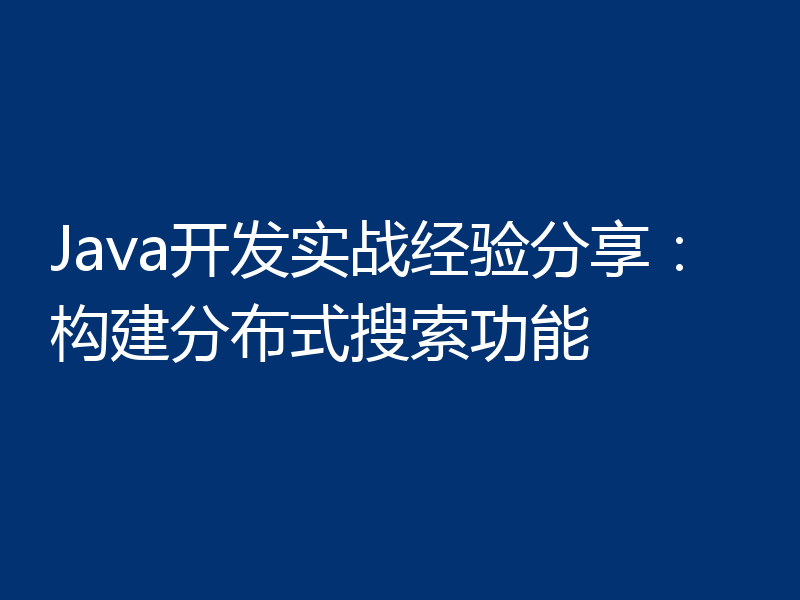 Java开发实战经验分享:构建分布式搜索功能