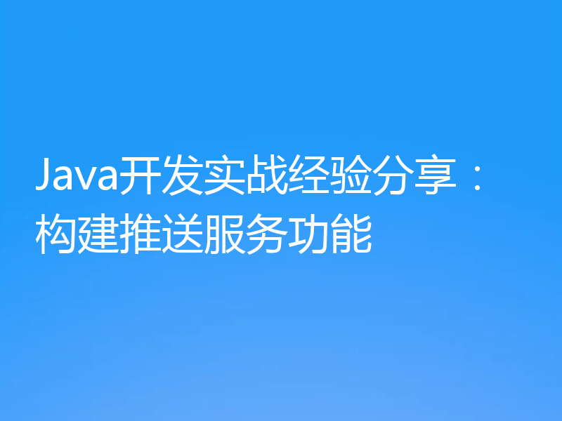 Java开发实战经验分享:构建推送服务功能