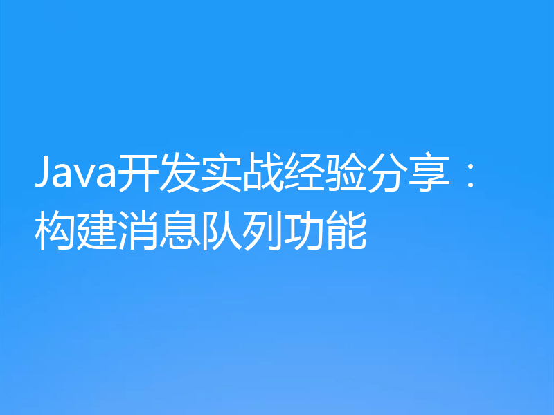 Java开发实战经验分享:构建消息队列功能