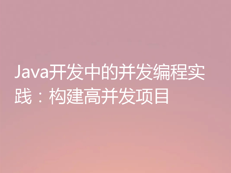 Java开发中的并发编程实践:构建高并发项目