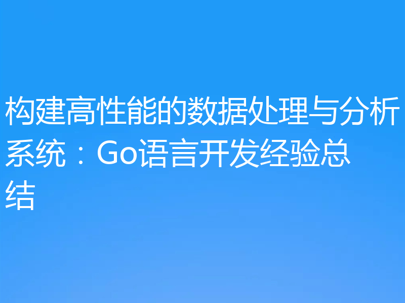 构建高性能的数据处理与分析系统:Go语言开发经验总结