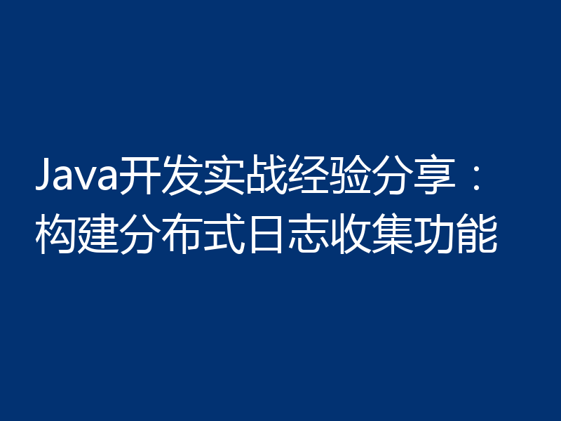 Java开发实战经验分享:构建分布式日志收集功能