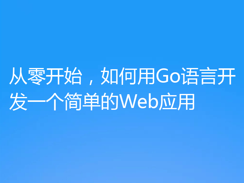 从零开始,如何用Go语言开发一个简单的Web应用