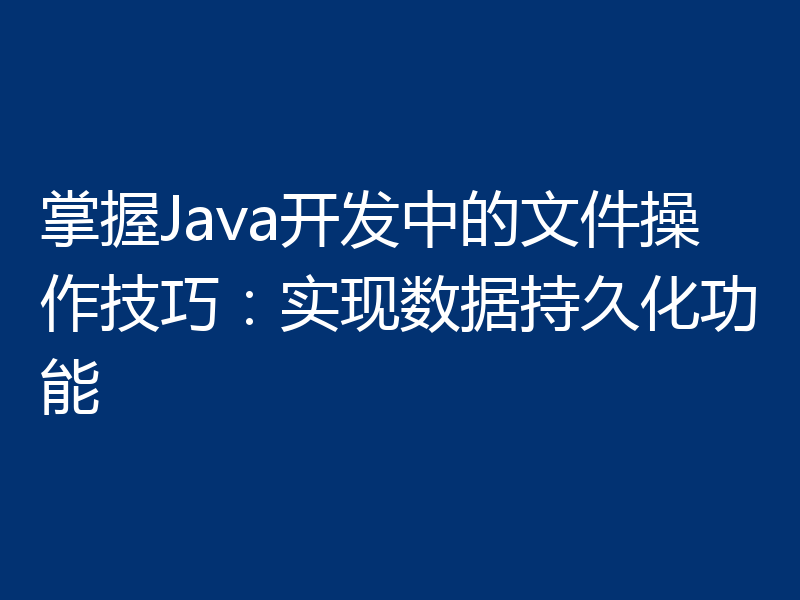 掌握Java开发中的文件操作技巧:实现数据持久化功能