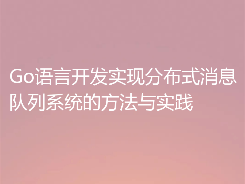 Go语言开发实现分布式消息队列系统的方法与实践