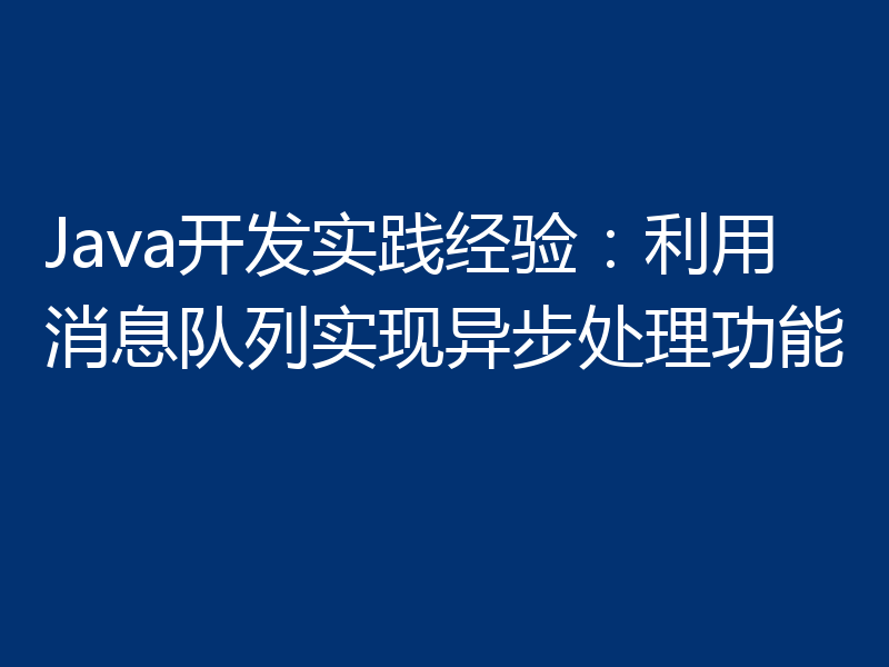 Java开发实践经验:利用消息队列实现异步处理功能