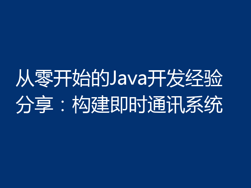 从零开始的Java开发经验分享:构建即时通讯系统