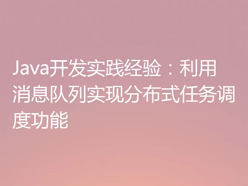 Java开发实践经验:利用消息队列实现分布式任务调度功能