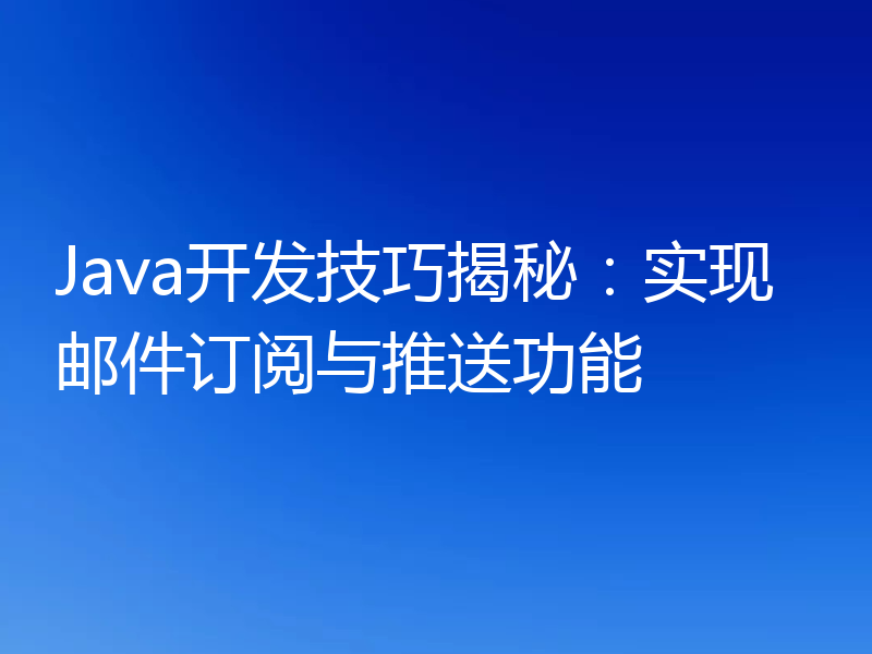 Java开发技巧揭秘:实现邮件订阅与推送功能