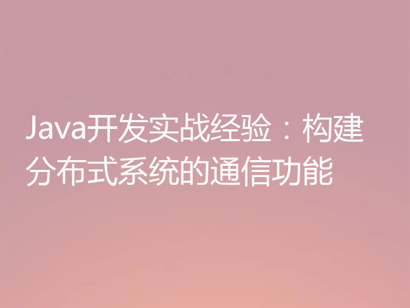 Java开发实战经验:构建分布式系统的通信功能