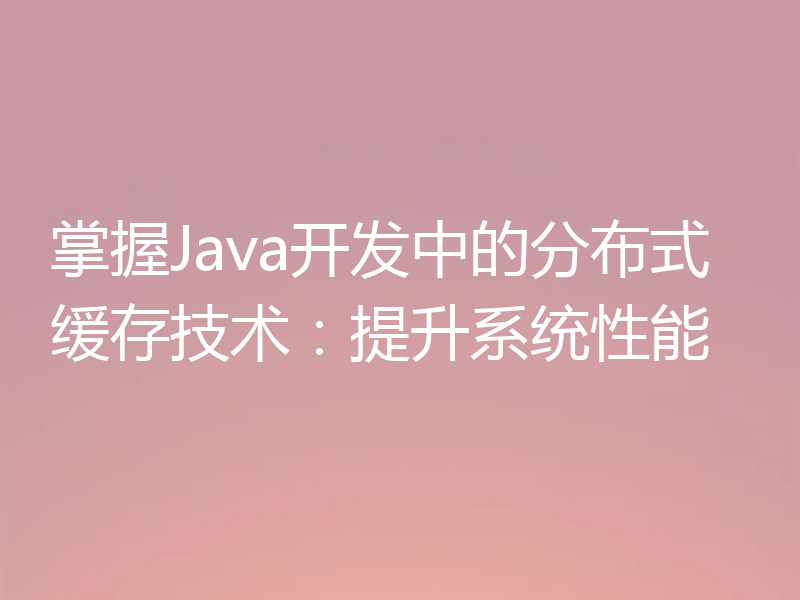 掌握Java开发中的分布式缓存技术:提升系统性能