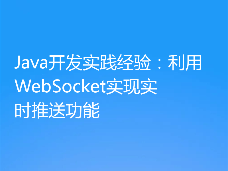 Java开发实践经验:利用WebSocket实现实时推送功能