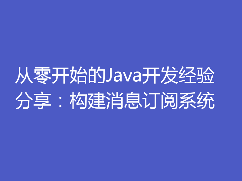 从零开始的Java开发经验分享:构建消息订阅系统