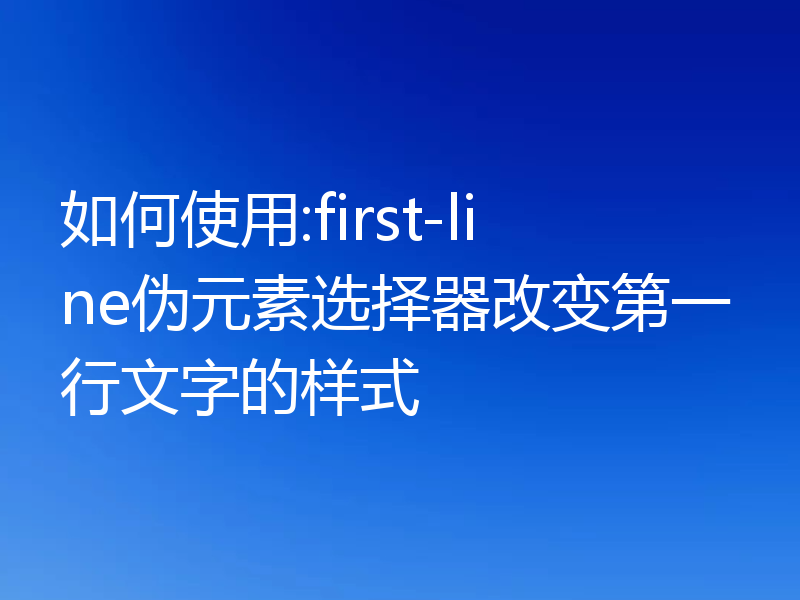 如何使用:first-line伪元素选择器改变第一行文字的样式