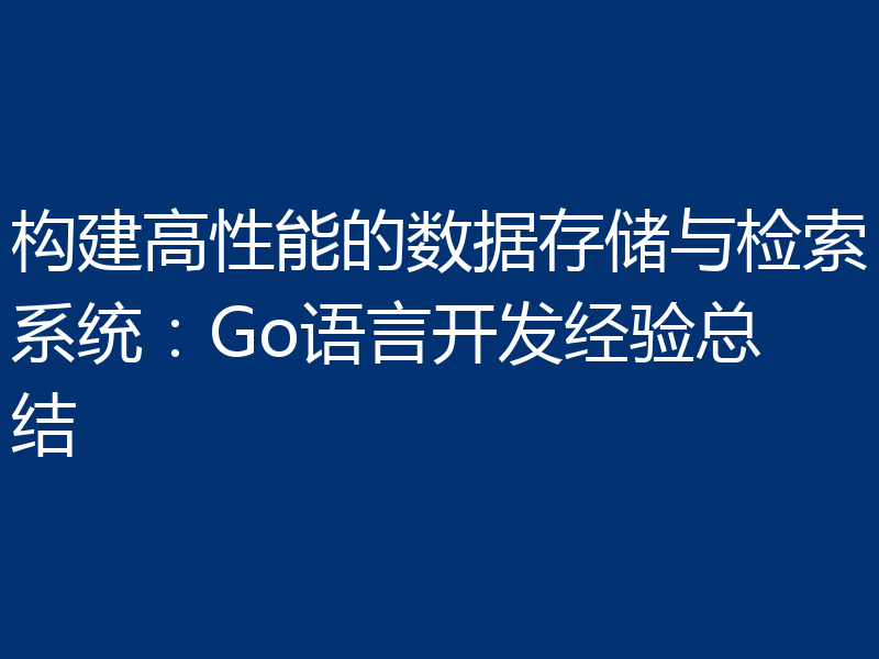 构建高性能的数据存储与检索系统:Go语言开发经验总结