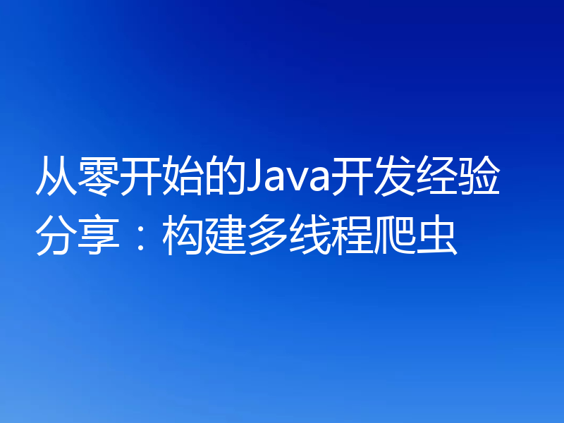 从零开始的Java开发经验分享:构建多线程爬虫