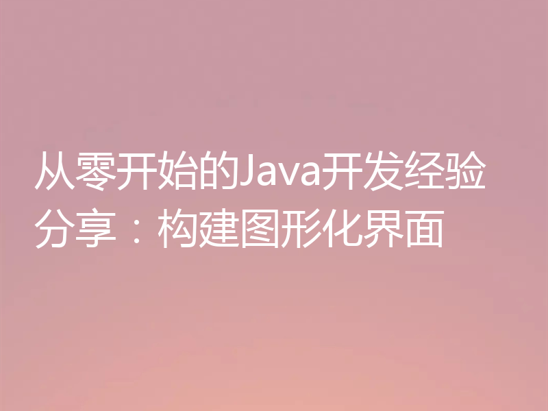 从零开始的Java开发经验分享:构建图形化界面