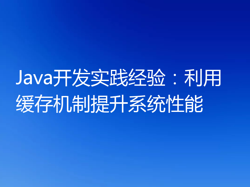 Java开发实践经验:利用缓存机制提升系统性能