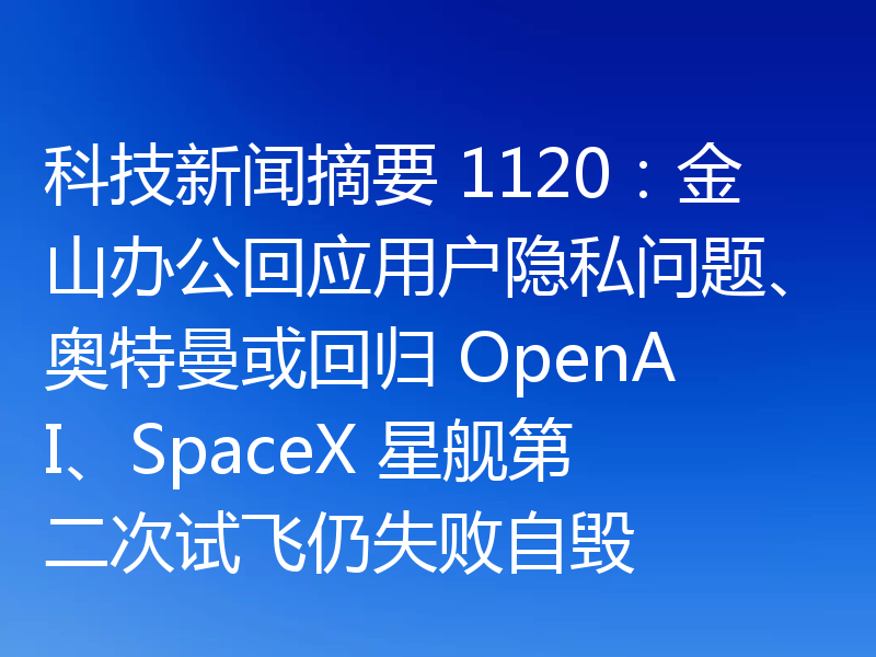 科技新闻摘要 1120:金山办公回应用户隐私问题、奥特曼或回归 OpenAI、SpaceX 星舰第二次试飞仍失败自毁