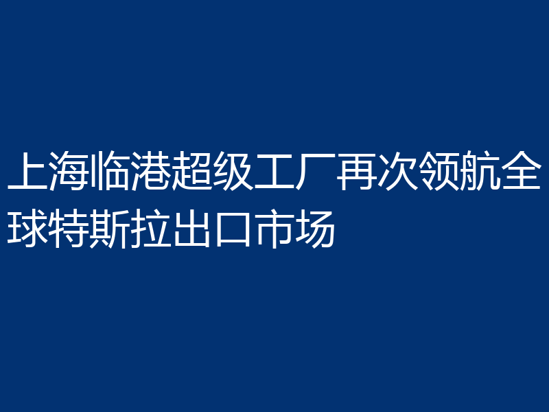 上海临港超级工厂再次领航全球特斯拉出口市场