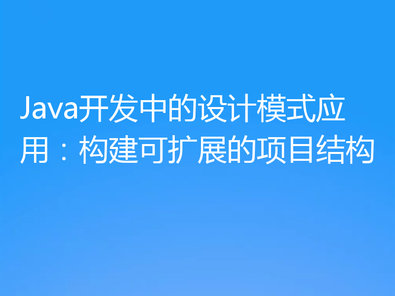 Java开发中的设计模式应用:构建可扩展的项目结构