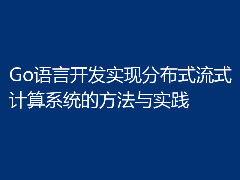 Go语言开发实现分布式流式计算系统的方法与实践